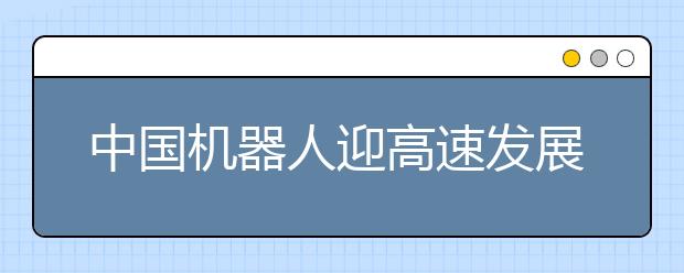 中国机器人迎高速发展期 高端市场国产率将达45%
