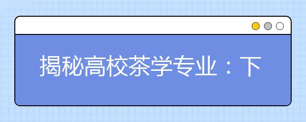 揭秘高校茶学专业:下地种茶高档茶叶随便喝
