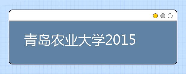 青岛农业大学2015年新增2个本科专业