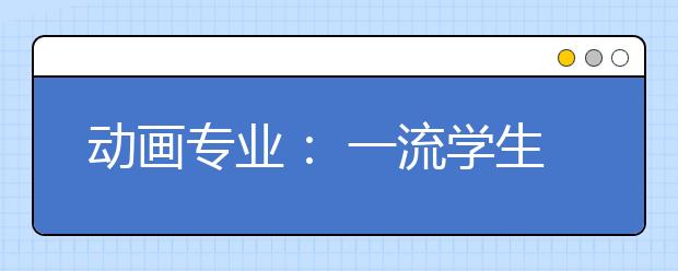 动画专业: 一流学生不“愁嫁”