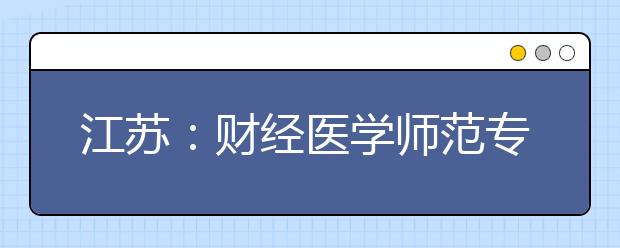 江苏:财经医学师范专业受热捧