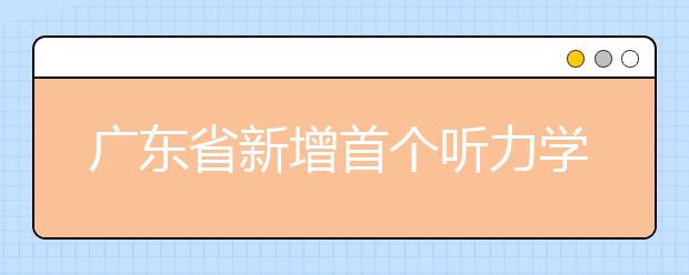 广东省新增首个听力学本科专业