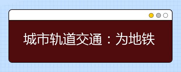 城市轨道交通:为地铁培养应用型人才