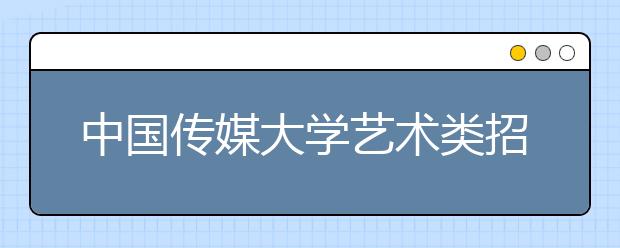 中国传媒大学艺术类招生常见问题解答