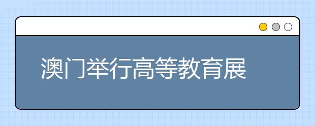 澳门举行高等教育展 93所内地高校参展