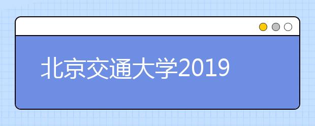 北京交通大学2019年本科招生政策及特点