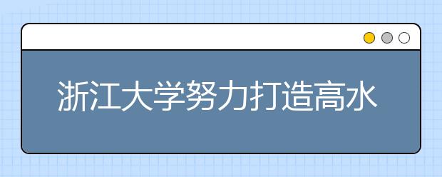 浙江大学努力打造高水平本科人才培养体系