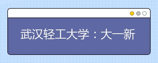 武汉轻工大学：大一新生给老师“布置作业”