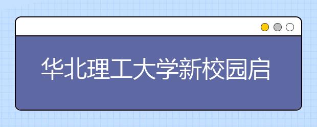 华北理工大学新校园启用