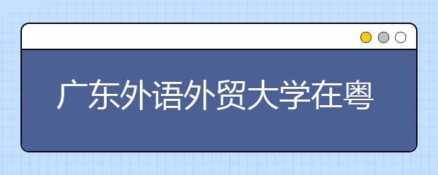 广东外语外贸大学在粤招生4159人新增希腊语专业