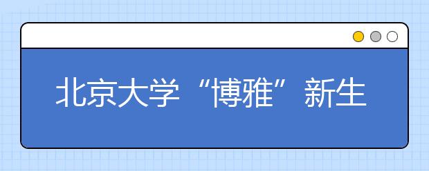 北京大学“博雅”新生享保研留学福利