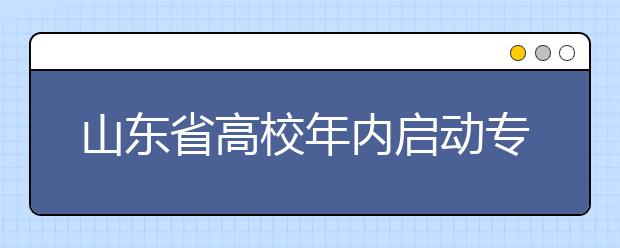 山东省高校年内启动专业同城跨校整合