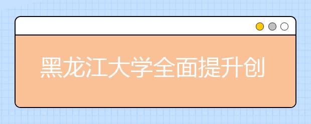 黑龙江大学全面提升创新创业教育水平