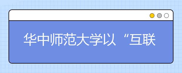 华中师范大学以“互联网+”助推学生工作创新发展