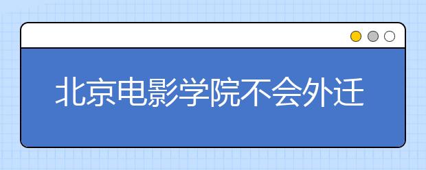 北京电影学院不会外迁河北 拟申请通州新校区建设资金