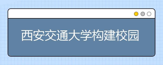 西安交通大学构建校园网络文化新格局