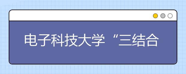 电子科技大学“三结合”做好新生入学教育