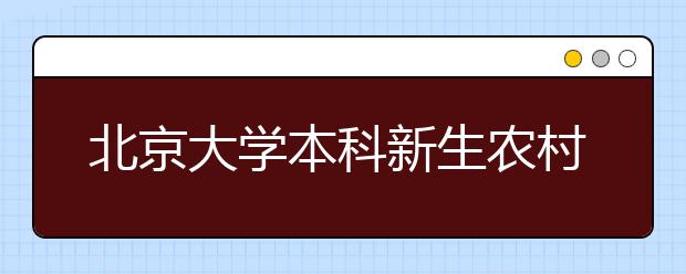 北京大学本科新生农村学子占近两成实现连续增长