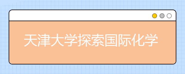 天津大学探索国际化学院建设新模式