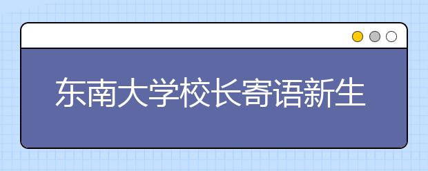 东南大学校长寄语新生：请为你们的选择坚守和拼搏