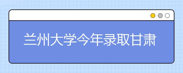 兰州大学今年录取甘肃考生1201名