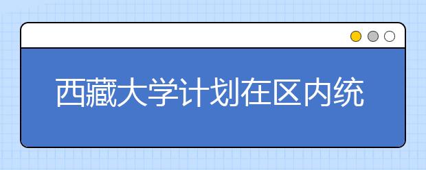 西藏大学计划在区内统招1460人