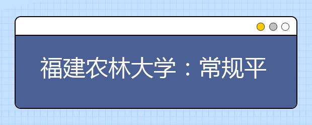 福建农林大学：常规平行志愿农林专业不再加分