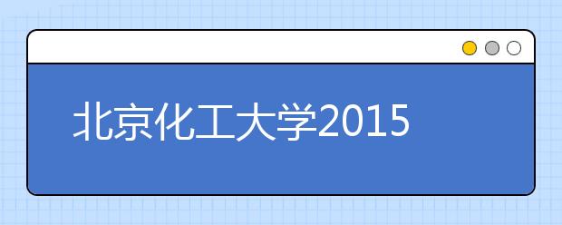 北京化工大学2015年招生简介