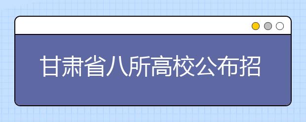 甘肃省八所高校公布招生计划