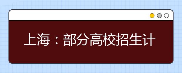 上海：部分高校招生计划抢先看