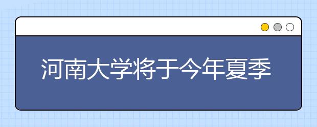 河南大学将于今年夏季试行三学期制 最短学期4周