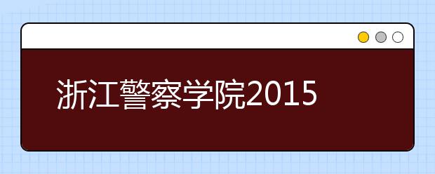 浙江警察学院2015年招生启动 增加治安、侦查等三个专业