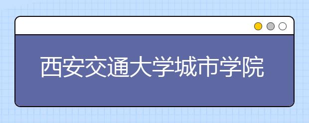 <a target="_blank" href="/xuexiao2580/" title="西安交通大学城市学院">西安交通大学城市学院</a>创新人才培养模式