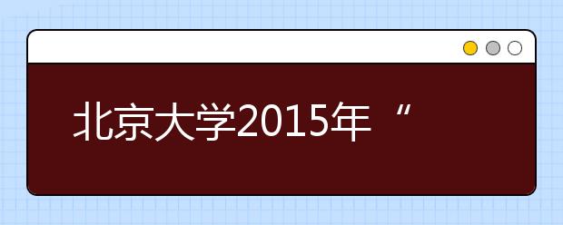 北京大学2015年“博雅人才培养计划”招生简章