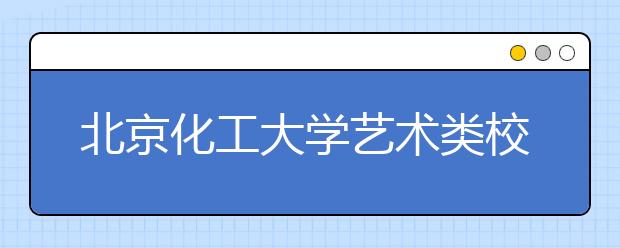 北京化工大学艺术类校考北京考点有两次