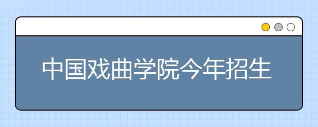 中国戏曲学院今年招生有5特点