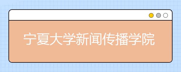 宁夏大学新闻传播学院正式成立