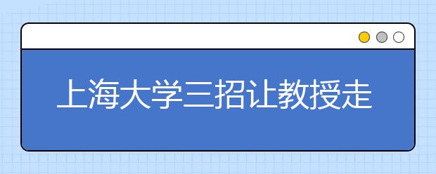 上海大学三招让教授走近本科生