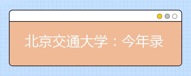 北京交通大学：今年录取7特点
