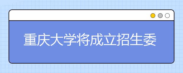 重庆大学将成立招生委员会