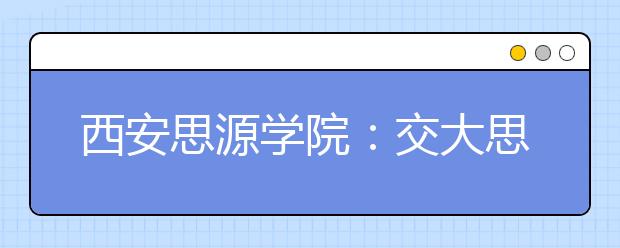 西安思源学院：交大思源 同根相连