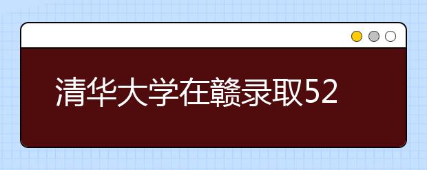 清华大学在赣录取52人 新生将于8月27日到校报到