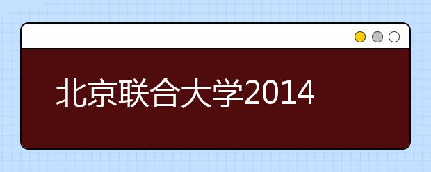 北京联合大学2014年校园开放日暨高招联合咨询会通知