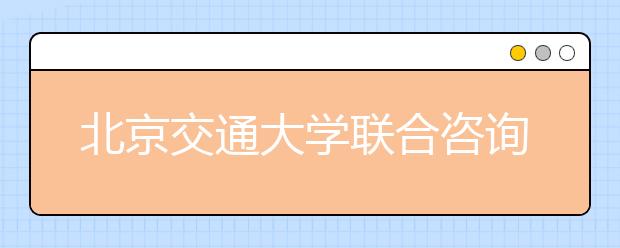 北京交通大学联合咨询安排