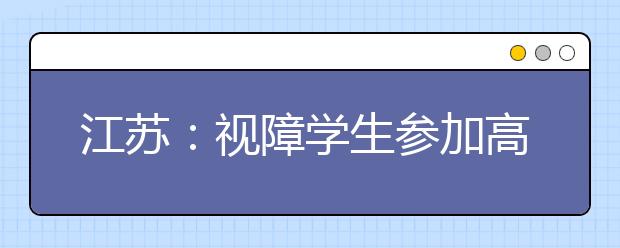 江苏：视障学生参加高考相关招考细则尚待确定