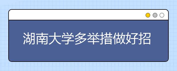 湖南大学多举措做好招生信息公开工作