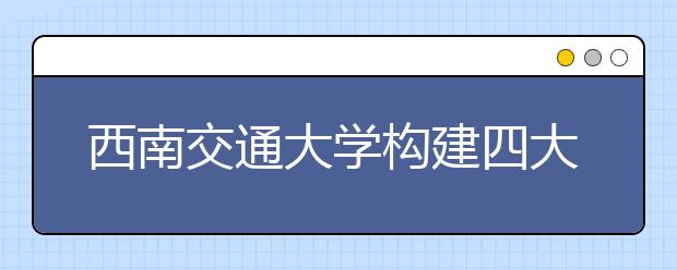 西南交通大学构建四大体系全面提升学生创新实践能力