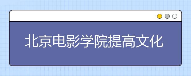 北京电影学院提高文化课成绩要求