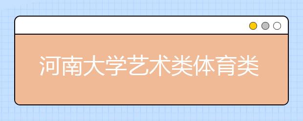 河南大学艺术类体育类今年计划招生659人