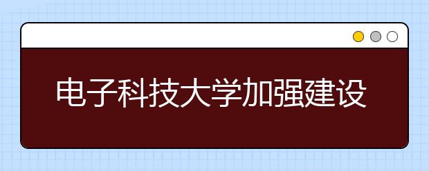 电子科技大学加强建设营造文明健康校园网络文化